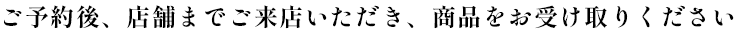 ご予約後、店舗までご来店いただき、商品をお受け取りください