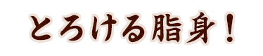 とろける脂身！